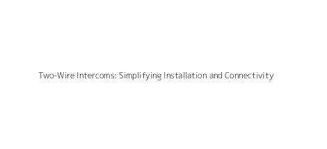 Two-Wire Intercoms: Simplifying Installation and Connectivity